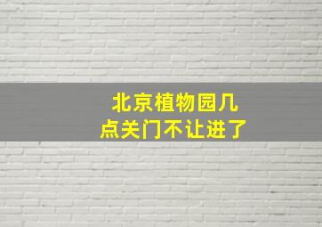 北京植物园几点关门不让进了