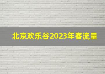 北京欢乐谷2023年客流量