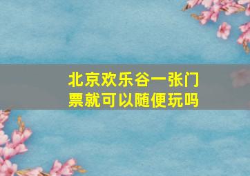 北京欢乐谷一张门票就可以随便玩吗