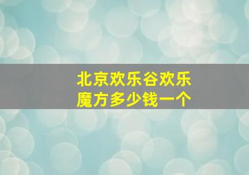 北京欢乐谷欢乐魔方多少钱一个