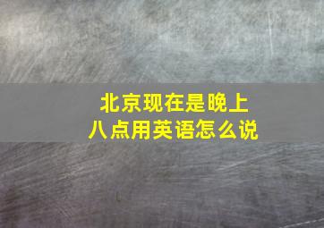 北京现在是晚上八点用英语怎么说