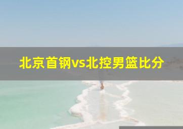 北京首钢vs北控男篮比分