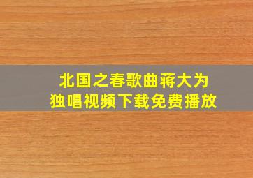 北国之春歌曲蒋大为独唱视频下载免费播放