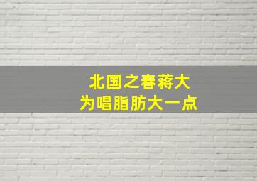 北国之春蒋大为唱脂肪大一点