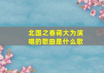 北国之春蒋大为演唱的歌曲是什么歌