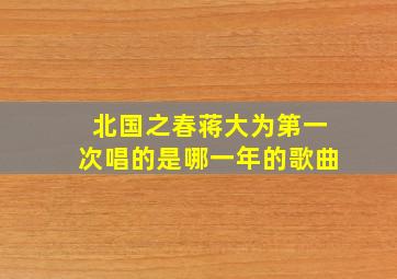 北国之春蒋大为第一次唱的是哪一年的歌曲