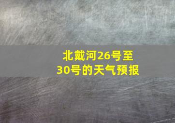 北戴河26号至30号的天气预报