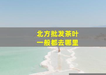 北方批发茶叶一般都去哪里