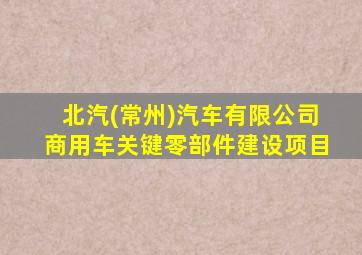 北汽(常州)汽车有限公司商用车关键零部件建设项目