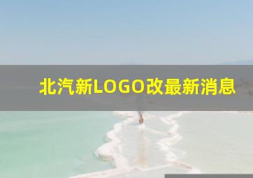 北汽新LOGO改最新消息