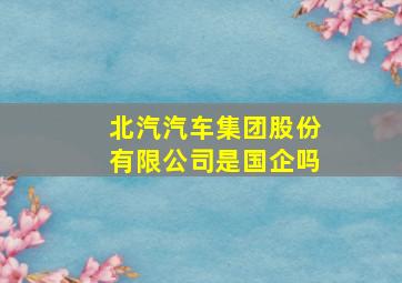 北汽汽车集团股份有限公司是国企吗