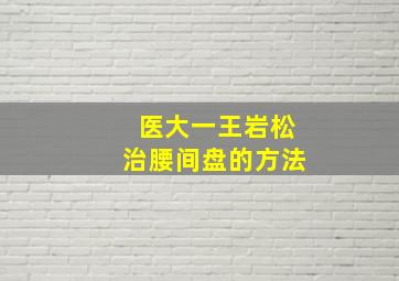 医大一王岩松治腰间盘的方法