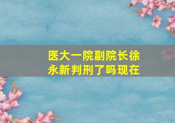 医大一院副院长徐永新判刑了吗现在