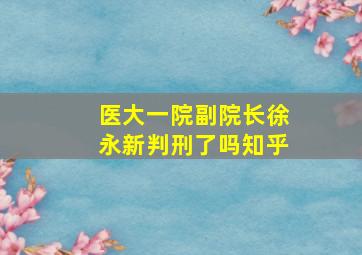 医大一院副院长徐永新判刑了吗知乎