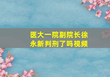 医大一院副院长徐永新判刑了吗视频