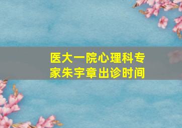 医大一院心理科专家朱宇章出诊时间