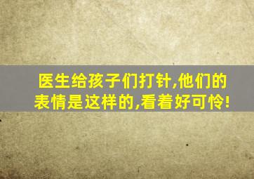 医生给孩子们打针,他们的表情是这样的,看着好可怜!