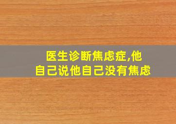 医生诊断焦虑症,他自己说他自己没有焦虑