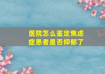 医院怎么鉴定焦虑症患者是否抑郁了