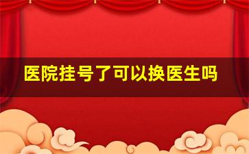 医院挂号了可以换医生吗