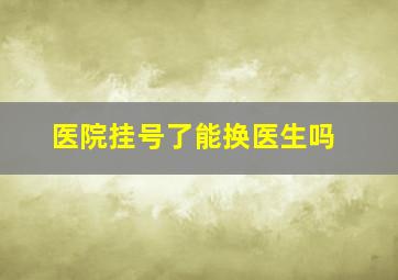 医院挂号了能换医生吗