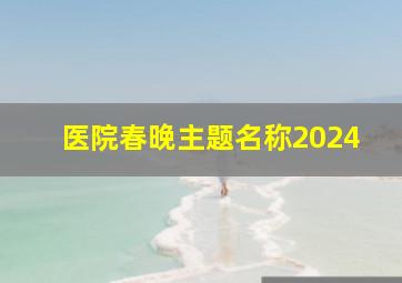 医院春晚主题名称2024