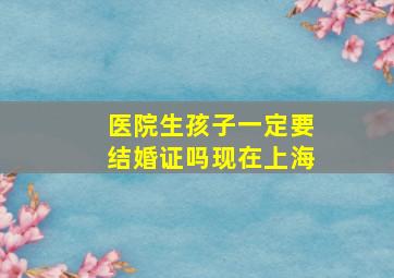 医院生孩子一定要结婚证吗现在上海