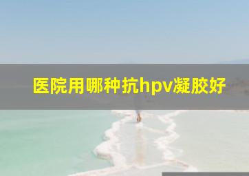 医院用哪种抗hpv凝胶好