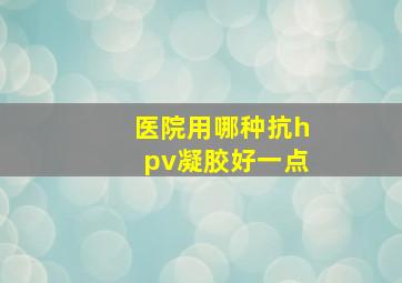 医院用哪种抗hpv凝胶好一点