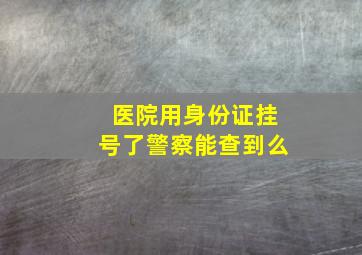 医院用身份证挂号了警察能查到么