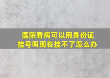 医院看病可以用身份证挂号吗现在挂不了怎么办