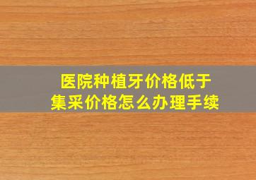 医院种植牙价格低于集采价格怎么办理手续