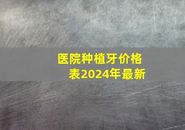 医院种植牙价格表2024年最新