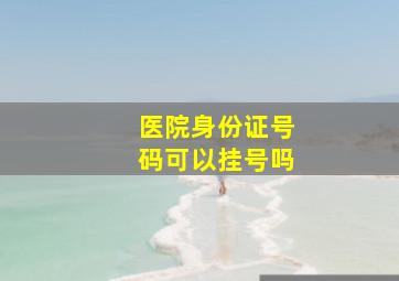 医院身份证号码可以挂号吗