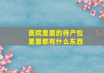 医院里面的待产包里面都有什么东西