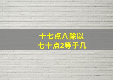 十七点八除以七十点2等于几