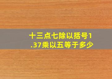 十三点七除以括号1.37乘以五等于多少