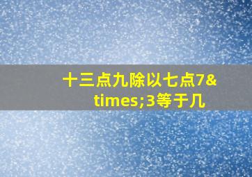 十三点九除以七点7×3等于几