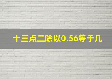 十三点二除以0.56等于几