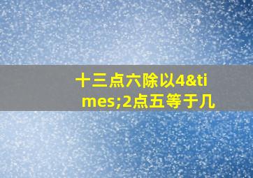 十三点六除以4×2点五等于几