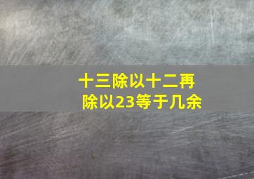 十三除以十二再除以23等于几余