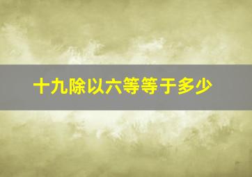 十九除以六等等于多少