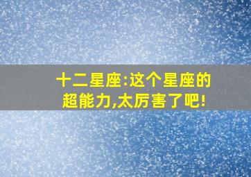 十二星座:这个星座的超能力,太厉害了吧!