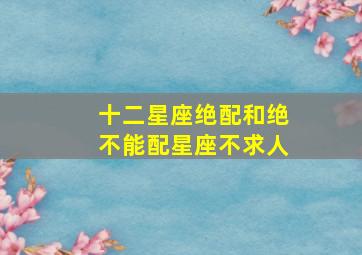 十二星座绝配和绝不能配星座不求人