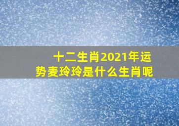 十二生肖2021年运势麦玲玲是什么生肖呢