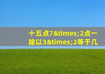 十五点7×2点一除以3×2等于几