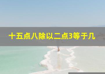 十五点八除以二点3等于几