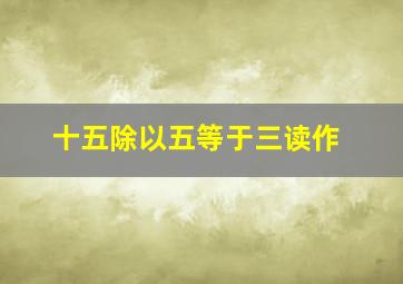 十五除以五等于三读作