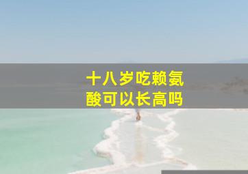 十八岁吃赖氨酸可以长高吗