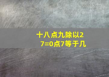 十八点九除以27=0点7等于几